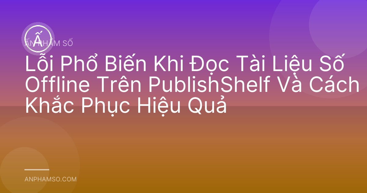 Lỗi Phổ Biến Khi Đọc Tài Liệu Số Offline Trên PublishShelf Và Cách Khắc Phục Hiệu Quả