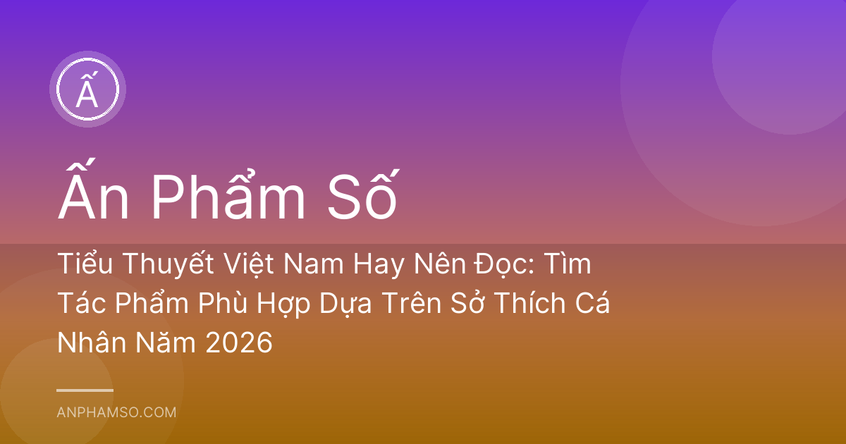 Tiểu Thuyết Việt Nam Hay Nên Đọc: Tìm Tác Phẩm Phù Hợp Dựa Trên Sở Thích Cá Nhân Năm 2026