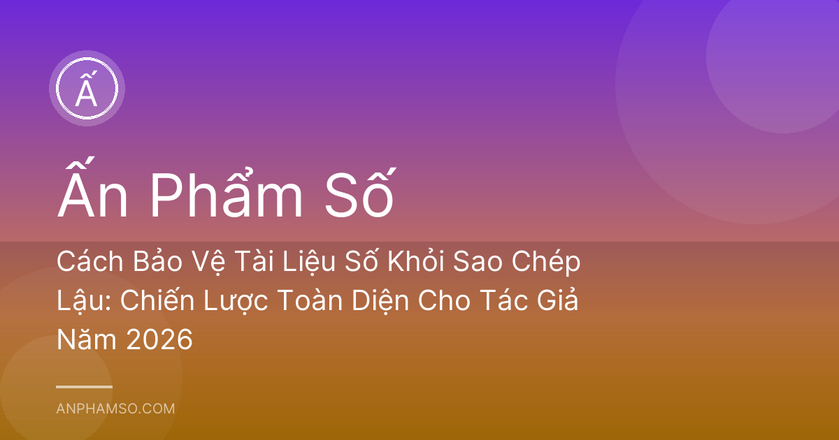 Cách Bảo Vệ Tài Liệu Số Khỏi Sao Chép Lậu: Chiến Lược Toàn Diện Cho Tác Giả Năm 2026