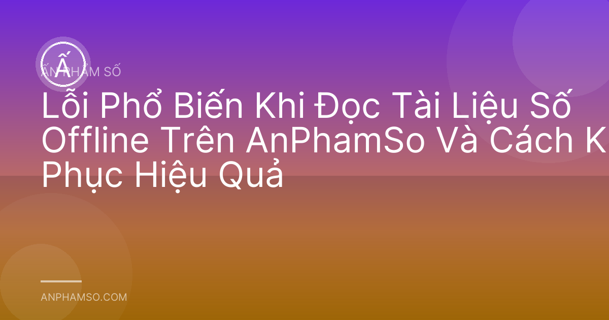 Lỗi Phổ Biến Khi Đọc Tài Liệu Số Offline Trên AnPhamSo Và Cách Khắc Phục Hiệu Quả