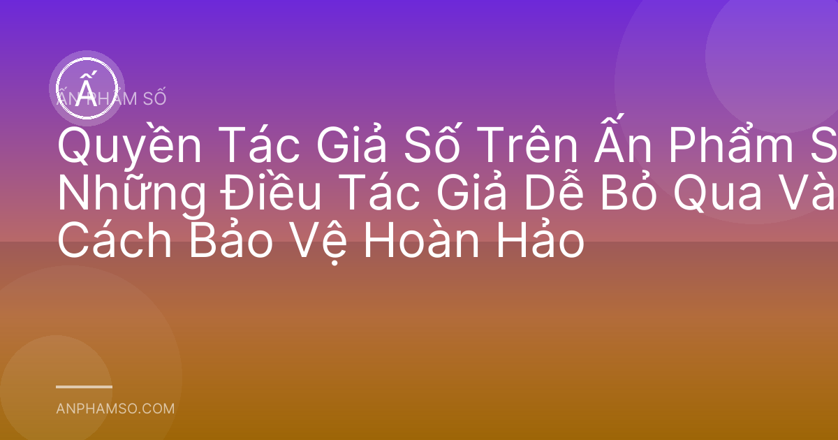 Quyền Tác Giả Số Trên Ấn Phẩm Số: Những Điều Tác Giả Dễ Bỏ Qua Và Cách Bảo Vệ Hoàn Hảo