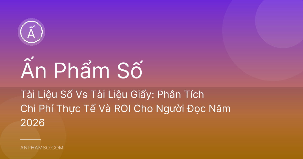 Tài Liệu Số Vs Tài Liệu Giấy: Phân Tích Chi Phí Thực Tế Và ROI Cho Người Đọc Năm 2026